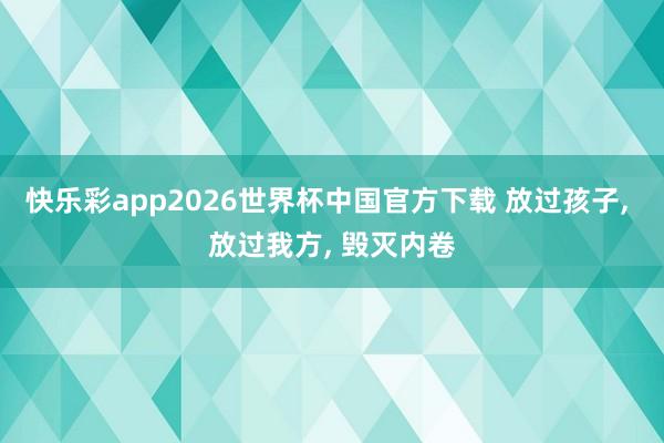 快乐彩app2026世界杯中国官方下载 放过孩子， 放过我方， 毁灭内卷