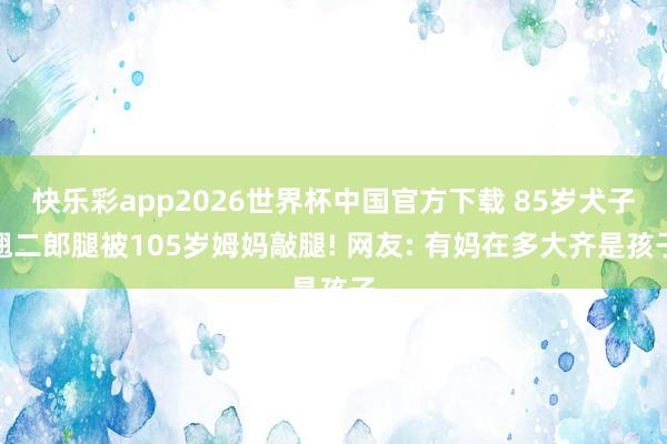 快乐彩app2026世界杯中国官方下载 85岁犬子翘二郎腿被105岁姆妈敲腿! 网友: 有妈在多大齐是孩子