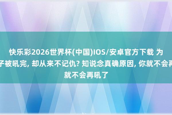 快乐彩2026世界杯(中国)IOS/安卓官方下载 为啥孩子被吼完， 却从来不记仇? 知说念真确原因， 你就不会再吼了