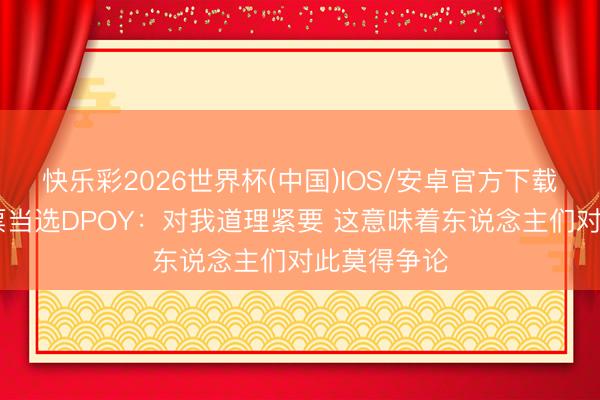 快乐彩2026世界杯(中国)IOS/安卓官方下载 文班谈全票当选DPOY：对我道理紧要 这意味着东说念主们对此莫得争论