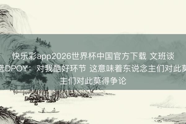 快乐彩app2026世界杯中国官方下载 文班谈全票当选DPOY：对我酷好环节 这意味着东说念主们对此莫得争论