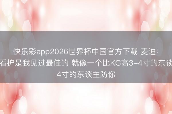 快乐彩app2026世界杯中国官方下载 麦迪:文班的看护是我见过最佳的 就像一个比KG高3-4寸的东谈主防你