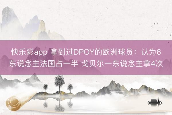 快乐彩app 拿到过DPOY的欧洲球员：认为6东说念主法国占一半 戈贝尔一东说念主拿4次