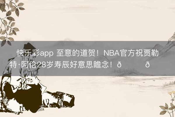 快乐彩app 至意的道贺！NBA官方祝贾勒特·阿伦28岁寿辰好意思瞻念！🎂🎂