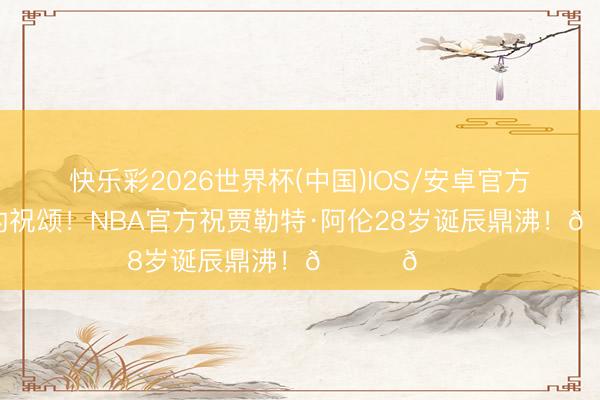 快乐彩2026世界杯(中国)IOS/安卓官方下载 诚实的祝颂！NBA官方祝贾勒特·阿伦28岁诞辰鼎沸！🎂🎂