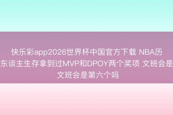 快乐彩app2026世界杯中国官方下载 NBA历史上仅五东谈主生存拿到过MVP和DPOY两个奖项 文班会是第六个吗