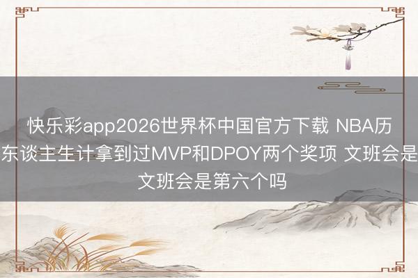快乐彩app2026世界杯中国官方下载 NBA历史上仅五东谈主生计拿到过MVP和DPOY两个奖项 文班会是第六个吗