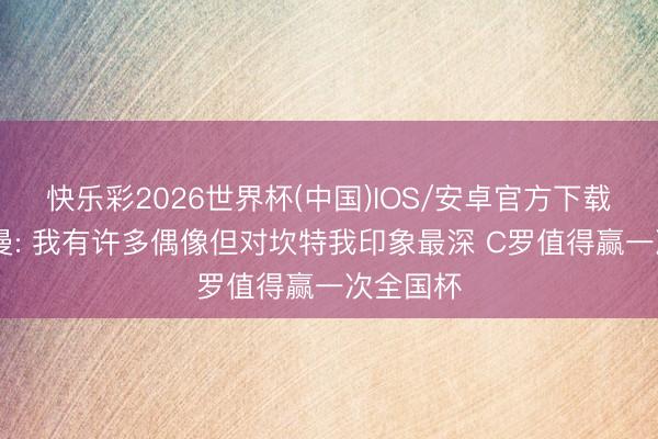 快乐彩2026世界杯(中国)IOS/安卓官方下载 格列兹曼: 我有许多偶像但对坎特我印象最深 C罗值得赢一次全国杯