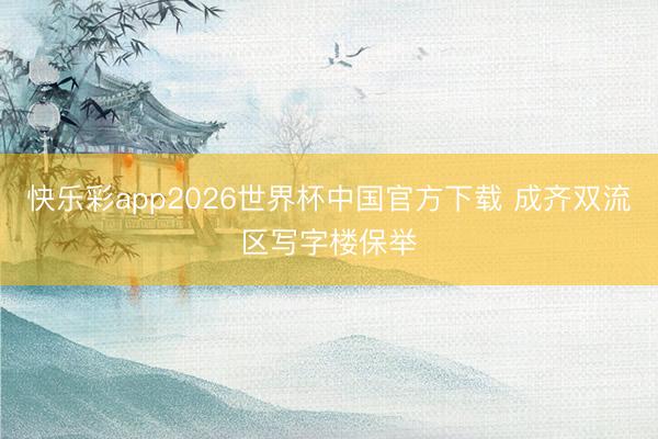 快乐彩app2026世界杯中国官方下载 成齐双流区写字楼保举