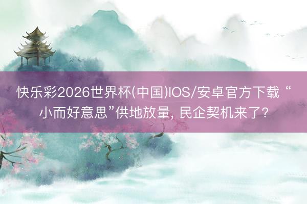 快乐彩2026世界杯(中国)IOS/安卓官方下载 “小而好意思”供地放量， 民企契机来了?