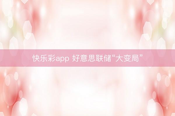 快乐彩app 好意思联储“大变局”