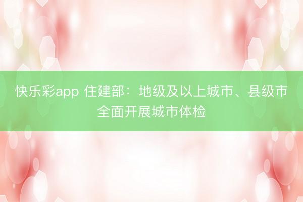 快乐彩app 住建部：地级及以上城市、县级市全面开展城市体检