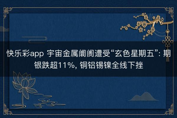 快乐彩app 宇宙金属阛阓遭受“玄色星期五”: 期银跌超11%， 铜铝锡镍全线下挫