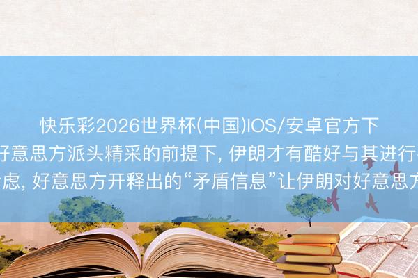 快乐彩2026世界杯(中国)IOS/安卓官方下载 伊朗外长: 惟一在好意思方派头精采的前提下, 伊朗才有酷好与其进行考虑, 好意思方开释出的“矛盾信息”让伊朗对好意思方考虑的委果意图产生疑虑