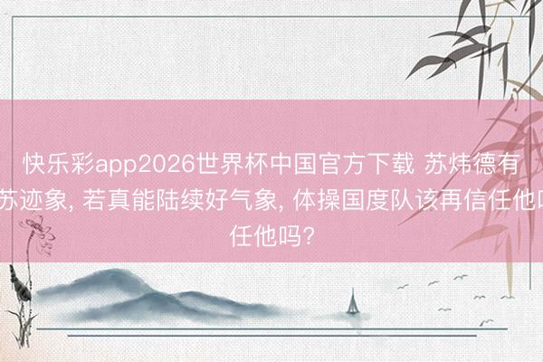 快乐彩app2026世界杯中国官方下载 苏炜德有复苏迹象， 若真能陆续好气象， 体操国度队该再信任他吗?