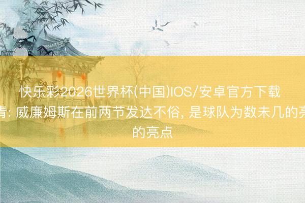 快乐彩2026世界杯(中国)IOS/安卓官方下载 北青: 威廉姆斯在前两节发达不俗， 是球队为数未几的亮点