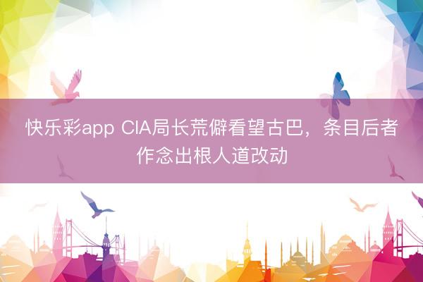 快乐彩app CIA局长荒僻看望古巴，条目后者作念出根人道改动