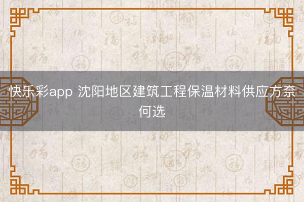 快乐彩app 沈阳地区建筑工程保温材料供应方奈何选