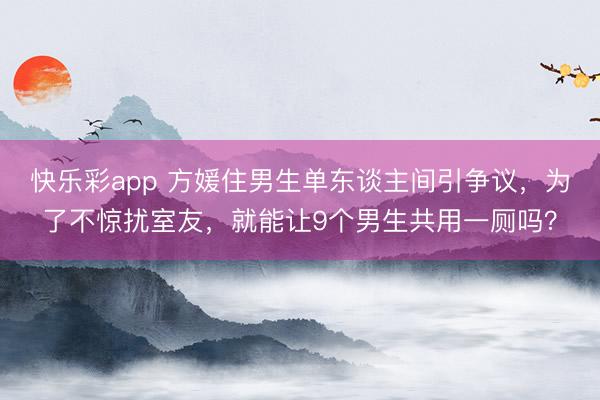 快乐彩app 方媛住男生单东谈主间引争议，为了不惊扰室友，就能让9个男生共用一厕吗？