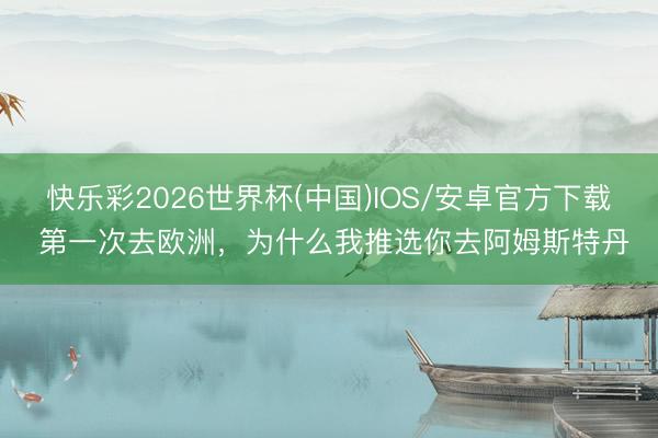 快乐彩2026世界杯(中国)IOS/安卓官方下载 第一次去欧洲，为什么我推选你去阿姆斯特丹