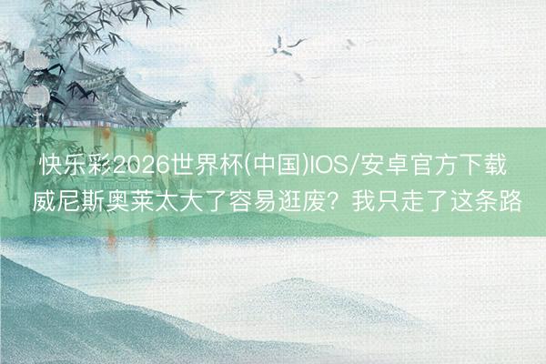 快乐彩2026世界杯(中国)IOS/安卓官方下载 威尼斯奥莱太大了容易逛废？我只走了这条路