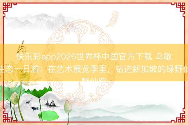 快乐彩app2026世界杯中国官方下载 乌敏岛生态一日游：在艺术展览季里，钻进新加坡的绿野仙踪