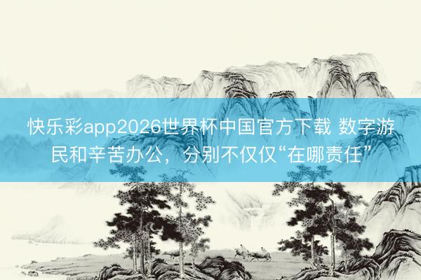 快乐彩app2026世界杯中国官方下载 数字游民和辛苦办公，分别不仅仅“在哪责任”