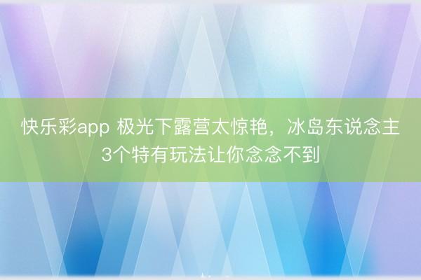 快乐彩app 极光下露营太惊艳，冰岛东说念主3个特有玩法让你念念不到
