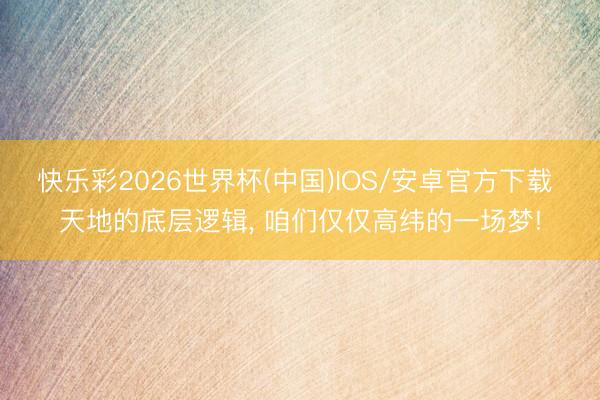 快乐彩2026世界杯(中国)IOS/安卓官方下载 天地的底层逻辑， 咱们仅仅高纬的一场梦!