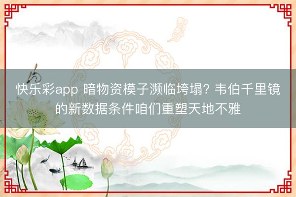 快乐彩app 暗物资模子濒临垮塌? 韦伯千里镜的新数据条件咱们重塑天地不雅