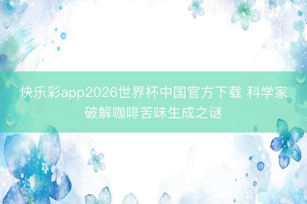 快乐彩app2026世界杯中国官方下载 科学家破解咖啡苦味生成之谜