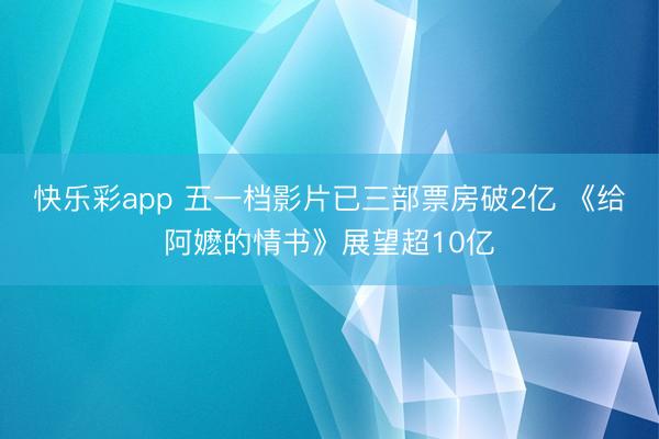 快乐彩app 五一档影片已三部票房破2亿 《给阿嬷的情书》展望超10亿