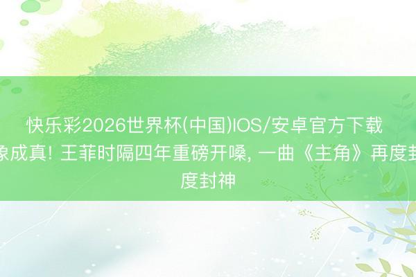 快乐彩2026世界杯(中国)IOS/安卓官方下载 意象成真! 王菲时隔四年重磅开嗓， 一曲《主角》再度封神