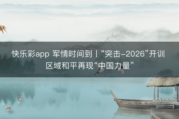 快乐彩app 军情时间到丨“突击-2026”开训 区域和平再现“中国力量”