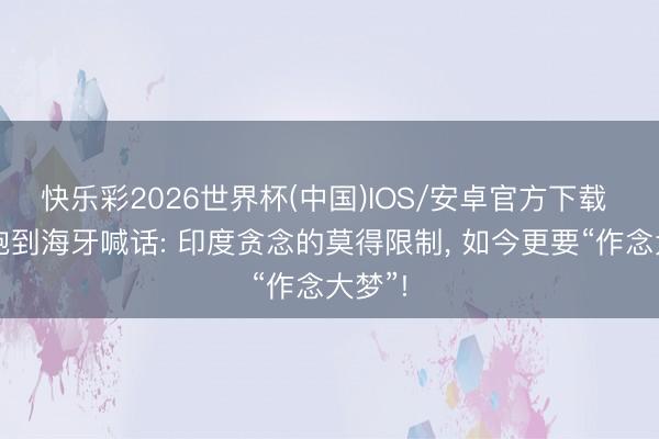 快乐彩2026世界杯(中国)IOS/安卓官方下载 莫迪跑到海牙喊话: 印度贪念的莫得限制， 如今更要“作念大梦”!