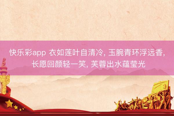 快乐彩app 衣如莲叶自清冷， 玉腕青环浮远香， 长愿回颜轻一笑， 芙蓉出水蕴莹光