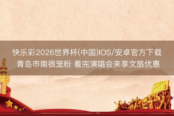 快乐彩2026世界杯(中国)IOS/安卓官方下载 青岛市南很宠粉 看完演唱会来享文旅优惠