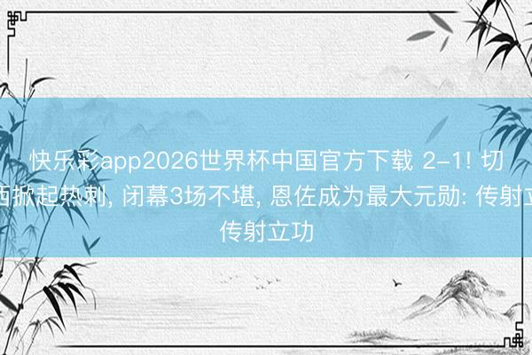 快乐彩app2026世界杯中国官方下载 2-1! 切尔西掀起热刺， 闭幕3场不堪， 恩佐成为最大元勋: 传射立功