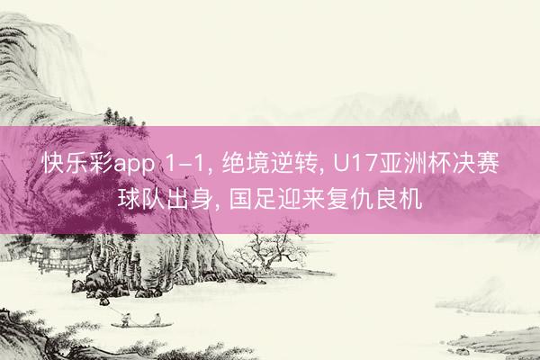 快乐彩app 1-1， 绝境逆转， U17亚洲杯决赛球队出身， 国足迎来复仇良机