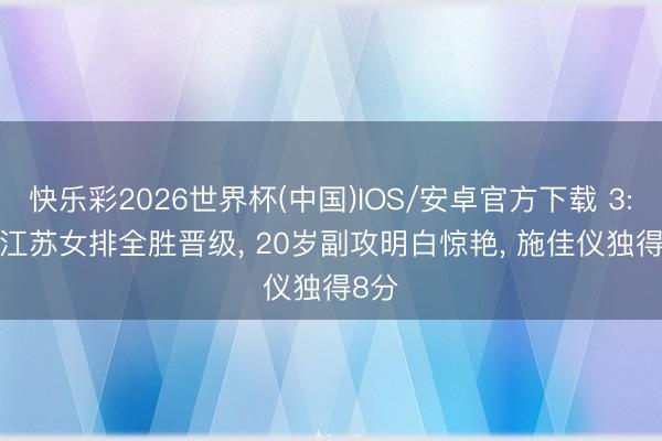 快乐彩2026世界杯(中国)IOS/安卓官方下载 3: 0! 江苏女排全胜晋级， 20岁副攻明白惊艳， 施佳仪独得8分