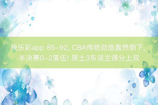 快乐彩app 85-92， CBA传统劲旅轰然倒下， 半决赛0-2落伍! 原土3东谈主得分上双