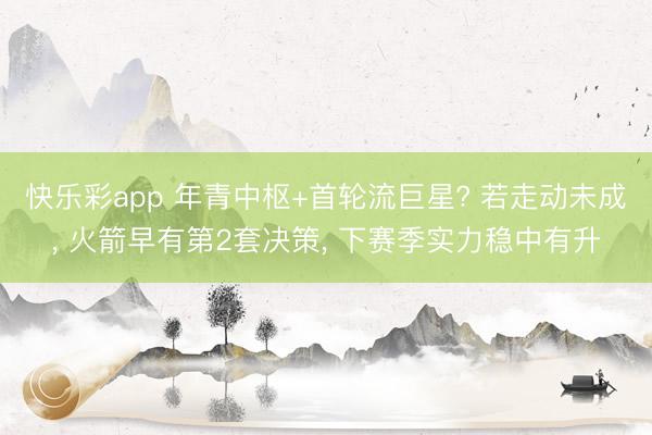 快乐彩app 年青中枢+首轮流巨星? 若走动未成， 火箭早有第2套决策， 下赛季实力稳中有升