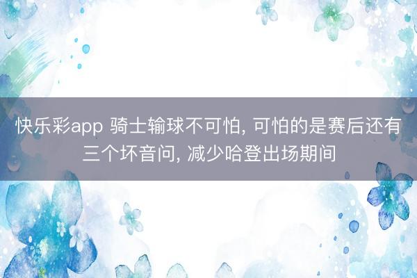 快乐彩app 骑士输球不可怕， 可怕的是赛后还有三个坏音问， 减少哈登出场期间