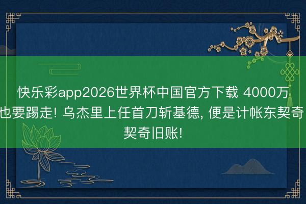 快乐彩app2026世界杯中国官方下载 4000万买断也要踢走! 乌杰里上任首刀斩基德， 便是计帐东契奇旧账!