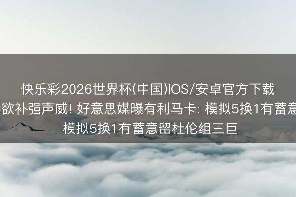快乐彩2026世界杯(中国)IOS/安卓官方下载 活塞停步次轮欲补强声威! 好意思媒曝有利马卡: 模拟5换1有蓄意留杜伦组三巨