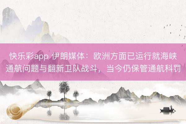 快乐彩app 伊朗媒体：欧洲方面已运行就海峡通航问题与翻新卫队战斗，当今仍保管通航科罚