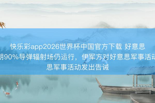 快乐彩app2026世界杯中国官方下载 好意思方评估伊朗90%导弹辐射场仍运行，伊军方对好意思军事活动发出告诫