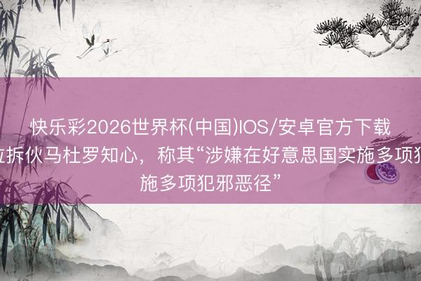 快乐彩2026世界杯(中国)IOS/安卓官方下载 委内瑞拉拆伙马杜罗知心,称其“涉嫌在好意思国实施多项犯邪恶径”
