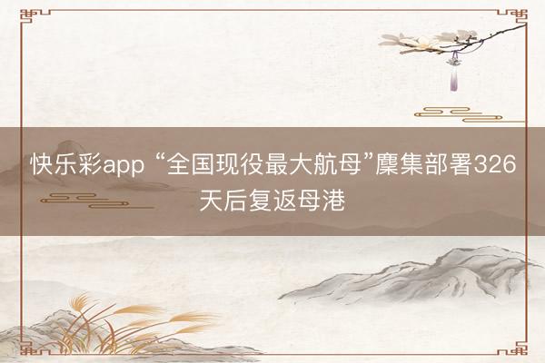 快乐彩app “全国现役最大航母”麇集部署326天后复返母港