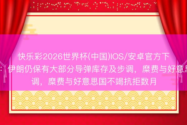 快乐彩2026世界杯(中国)IOS/安卓官方下载 北约谍报机构：伊朗仍保有大部分导弹库存及步调，糜费与好意思国不竭抗拒数月